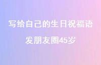 写给自己的生日祝福语发朋友圈45岁合集70句精选 写给自己的生日祝福语发朋友圈45岁合集70句精选