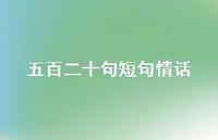 五百二十句短句情话【100句精选短句合集】 五百二十句短句情话【100句精选短句合集】