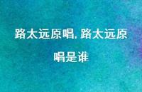 路太远原唱是谁【精选100句】 路太远原唱是谁【精选100句】