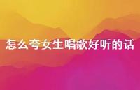 怎么夸女生唱歌好听的话53句汇总 怎么夸女生唱歌好听的话53句汇总