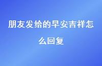 朋友发给的早安吉祥怎么回复39句汇总 朋友发给的早安吉祥怎么回复39句汇总
