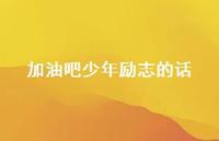 加油吧少年励志的话(精选45句) 加油吧少年励志的话(精选45句)