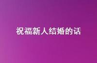 祝福新人结婚的话64句汇总 祝福新人结婚的话64句汇总