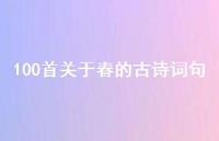 100首关于春的古诗词句(精选46句) 100首关于春的古诗词句(精选46句)