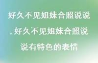 好久不见姐妹合照说说有特色的表情(100句)