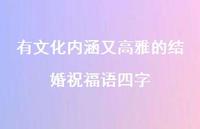 有文化内涵又高雅的结婚祝福语四字合集64句精选 有文化内涵又高雅的结婚祝福语四字合集64句精选