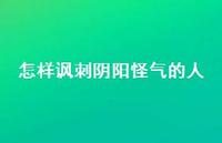 怎样讽刺阴阳怪气的人45句汇总 怎样讽刺阴阳怪气的人45句汇总