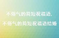 不俗气的简短祝福语结婚【精品文案100句】 不俗气的简短祝福语结婚【精品文案100句】