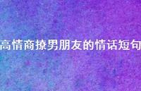 高情商撩男朋友的情话短句48句汇总 高情商撩男朋友的情话短句48句汇总