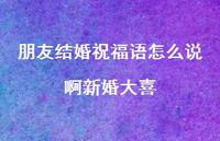 朋友结婚祝福语怎么说啊新婚大喜合集54句精选