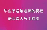 毕业季送给老师的祝福语高端大气上档次合集66句精选