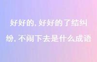 好好的了结纠纷,不闹下去是什么成语【100句文案精选】 好好的了结纠纷,不闹下去是什么成语【100句文案精选】