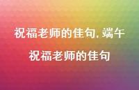 端午祝福老师的佳句【精品文案100句】 端午祝福老师的佳句【精品文案100句】