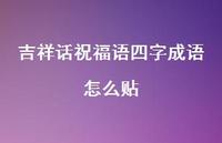 吉祥话祝福语四字成语怎么贴合集52句精选 吉祥话祝福语四字成语怎么贴合集52句精选