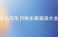 怎么写生日快乐祝福语大全合集59句精选 怎么写生日快乐祝福语大全合集59句精选