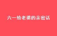 六一给老婆的亲密话【100句精选短句合集】 六一给老婆的亲密话【100句精选短句合集】