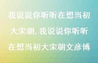 我说说你听听在想当初大宋朝文彦博(100句) 我说说你听听在想当初大宋朝文彦博(100句)