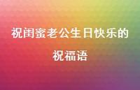 祝闺蜜老公生日快乐的祝福语合集67句精选 祝闺蜜老公生日快乐的祝福语合集67句精选