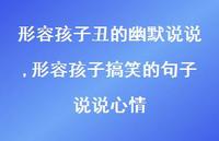 形容孩子搞笑的句子说说心情(100句) 形容孩子搞笑的句子说说心情(100句)