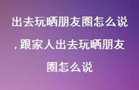跟家人出去玩晒朋友圈怎么说【100句文案】 跟家人出去玩晒朋友圈怎么说【100句文案】