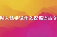 别人结婚说什么祝福语古文合集64句精选