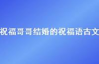 祝福哥哥结婚的祝福语古文合集41句精选 祝福哥哥结婚的祝福语古文合集41句精选