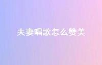 夫妻唱歌怎么赞美【100句精选短句合集】 夫妻唱歌怎么赞美【100句精选短句合集】