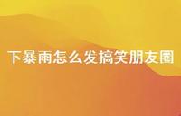 下暴雨怎么发搞笑朋友圈(精选70句) 下暴雨怎么发搞笑朋友圈(精选70句)