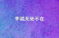 幸福无处不在66句汇总 幸福无处不在66句汇总