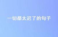 一切都太迟了的句子63句汇总 一切都太迟了的句子63句汇总