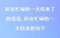 形容忙碌的一天结束的句子【精选100句】 形容忙碌的一天结束的句子【精选100句】