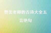 赞美老师的古诗大全五言绝句(精选66句) 赞美老师的古诗大全五言绝句(精选66句)
