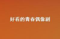 好看的青春偶像剧54句汇总 好看的青春偶像剧54句汇总