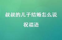 叔叔的儿子结婚怎么说祝福语合集65句精选 叔叔的儿子结婚怎么说祝福语合集65句精选