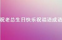 祝老总生日快乐祝福语成语合集54句精选 祝老总生日快乐祝福语成语合集54句精选