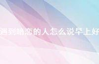 遇到暗恋的人怎么说早上好73句汇总 遇到暗恋的人怎么说早上好73句汇总