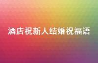 酒店祝新人结婚祝福语合集50句精选 酒店祝新人结婚祝福语合集50句精选