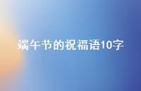 端午节的祝福语10字73句汇总 端午节的祝福语10字73句汇总