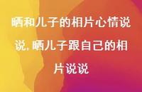 晒儿子跟自己的相片说说(100句) 晒儿子跟自己的相片说说(100句)