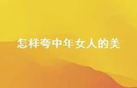 怎样夸中年女人的美【100句精选短句合集】 怎样夸中年女人的美【100句精选短句合集】