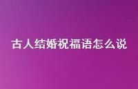 古人结婚祝福语怎么说合集59句精选 古人结婚祝福语怎么说合集59句精选
