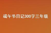 端午节日记300字三年级53句汇总 端午节日记300字三年级53句汇总