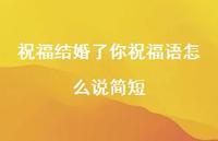 祝福结婚了你祝福语怎么说简短合集55句精选