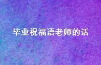 毕业祝福语老师的话合集44句精选 毕业祝福语老师的话合集44句精选