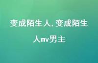 变成陌生人mv男主【精品文案100句】 变成陌生人mv男主【精品文案100句】