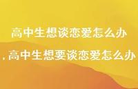高中生想要谈恋爱怎么办(100句) 高中生想要谈恋爱怎么办(100句)