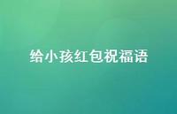 给小孩红包祝福语合集36句精选 给小孩红包祝福语合集36句精选