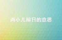 两小儿辩日的意思36句汇总 两小儿辩日的意思36句汇总
