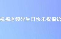 祝福老领导生日快乐祝福语合集66句精选 祝福老领导生日快乐祝福语合集66句精选