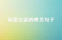 初夏出游的唯美句子【100句精选短句合集】 初夏出游的唯美句子【100句精选短句合集】